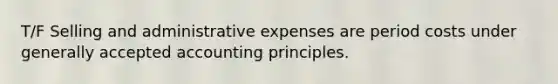 T/F Selling and administrative expenses are period costs under generally accepted accounting principles.