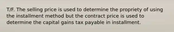 T/F. The selling price is used to determine the propriety of using the installment method but the contract price is used to determine the capital gains tax payable in installment.