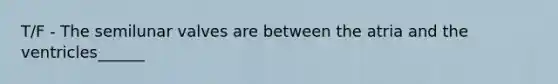 T/F - The semilunar valves are between the atria and the ventricles______