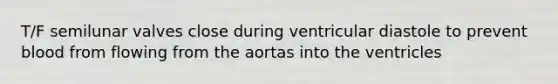 T/F semilunar valves close during ventricular diastole to prevent blood from flowing from the aortas into the ventricles