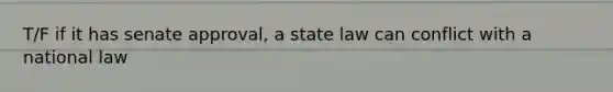 T/F if it has senate approval, a state law can conflict with a national law