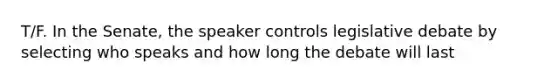 T/F. In the Senate, the speaker controls legislative debate by selecting who speaks and how long the debate will last