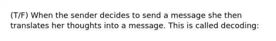 (T/F) When the sender decides to send a message she then translates her thoughts into a message. This is called decoding: