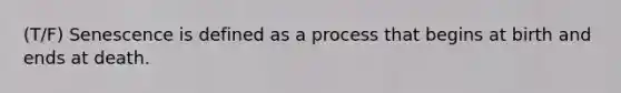 (T/F) Senescence is defined as a process that begins at birth and ends at death.