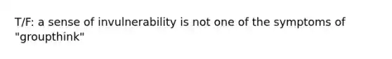 T/F: a sense of invulnerability is not one of the symptoms of "groupthink"