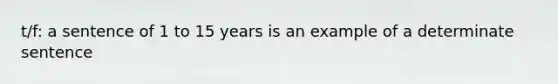 t/f: a sentence of 1 to 15 years is an example of a determinate sentence