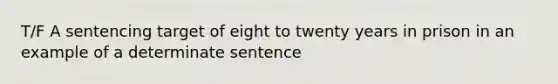 T/F A sentencing target of eight to twenty years in prison in an example of a determinate sentence