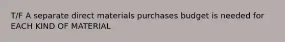 T/F A separate direct materials purchases budget is needed for EACH KIND OF MATERIAL