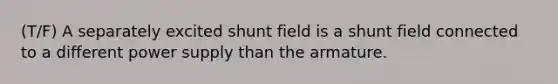 (T/F) A separately excited shunt field is a shunt field connected to a different power supply than the armature.