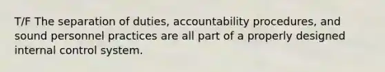 T/F The separation of duties, accountability procedures, and sound personnel practices are all part of a properly designed internal control system.