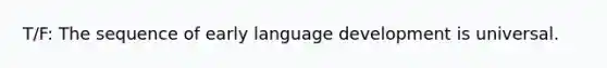 T/F: The sequence of early language development is universal.