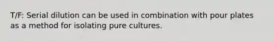 T/F: Serial dilution can be used in combination with pour plates as a method for isolating pure cultures.