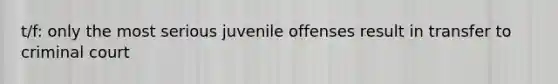 t/f: only the most serious juvenile offenses result in transfer to criminal court