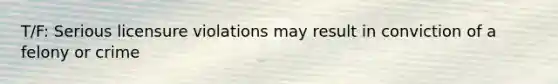 T/F: Serious licensure violations may result in conviction of a felony or crime