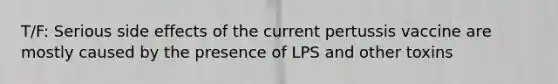 T/F: Serious side effects of the current pertussis vaccine are mostly caused by the presence of LPS and other toxins