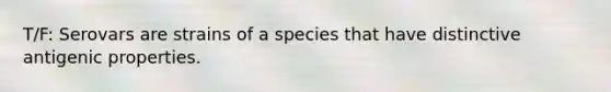 T/F: Serovars are strains of a species that have distinctive antigenic properties.