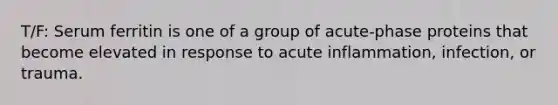 T/F: Serum ferritin is one of a group of acute-phase proteins that become elevated in response to acute inflammation, infection, or trauma.