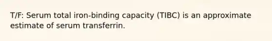 T/F: Serum total iron-binding capacity (TIBC) is an approximate estimate of serum transferrin.