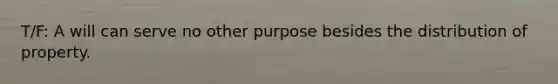 T/F: A will can serve no other purpose besides the distribution of property.