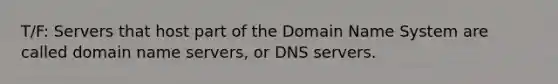 T/F: Servers that host part of the Domain Name System are called domain name servers, or DNS servers.