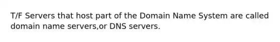 T/F Servers that host part of the Domain Name System are called domain name servers,or DNS servers.