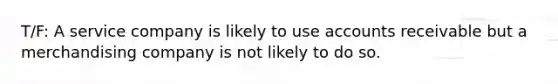 T/F: A service company is likely to use accounts receivable but a merchandising company is not likely to do so.