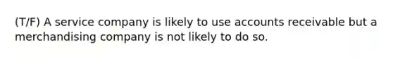 (T/F) A service company is likely to use accounts receivable but a merchandising company is not likely to do so.