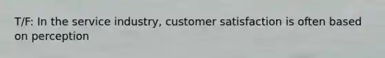 T/F: In the service industry, customer satisfaction is often based on perception