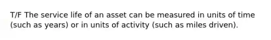 T/F The service life of an asset can be measured in units of time (such as years) or in units of activity (such as miles driven).