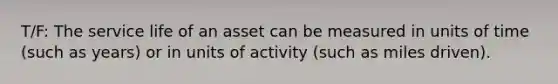 T/F: The service life of an asset can be measured in units of time (such as years) or in units of activity (such as miles driven).