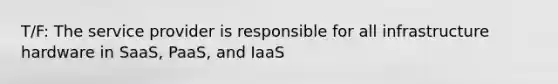 T/F: The service provider is responsible for all infrastructure hardware in SaaS, PaaS, and IaaS