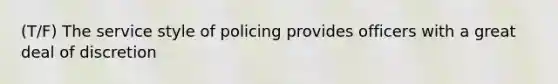 (T/F) The service style of policing provides officers with a great deal of discretion