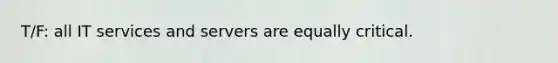 T/F: all IT services and servers are equally critical.