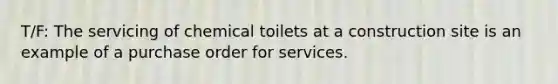 T/F: The servicing of chemical toilets at a construction site is an example of a purchase order for services.