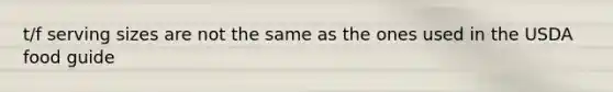 t/f serving sizes are not the same as the ones used in the USDA food guide