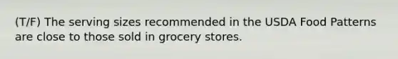 (T/F) The serving sizes recommended in the USDA Food Patterns are close to those sold in grocery stores.