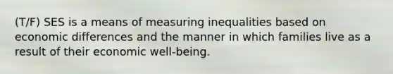 (T/F) SES is a means of measuring inequalities based on economic differences and the manner in which families live as a result of their economic well-being.