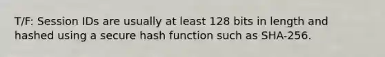 T/F: Session IDs are usually at least 128 bits in length and hashed using a secure hash function such as SHA-256.