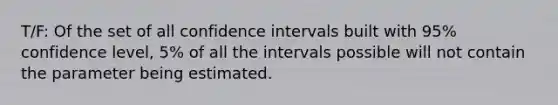 T/F: Of the set of all confidence intervals built with 95% confidence level, 5% of all the intervals possible will not contain the parameter being estimated.