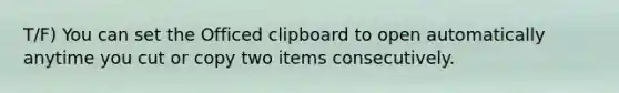 T/F) You can set the Officed clipboard to open automatically anytime you cut or copy two items consecutively.