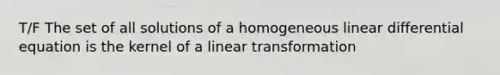 T/F The set of all solutions of a homogeneous linear differential equation is the kernel of a linear transformation