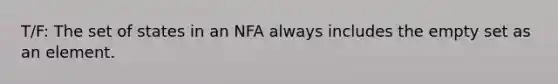 T/F: The set of states in an NFA always includes the empty set as an element.