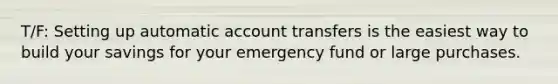 T/F: Setting up automatic account transfers is the easiest way to build your savings for your emergency fund or large purchases.