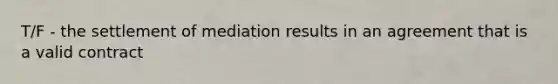 T/F - the settlement of mediation results in an agreement that is a valid contract