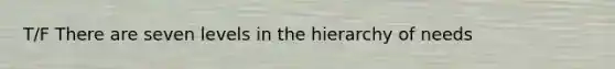 T/F There are seven levels in the hierarchy of needs