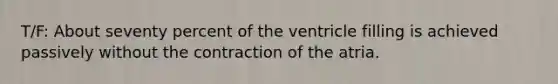 T/F: About seventy percent of the ventricle filling is achieved passively without the contraction of the atria.