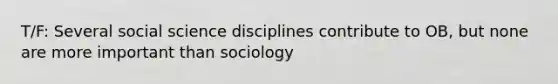 T/F: Several social science disciplines contribute to OB, but none are more important than sociology