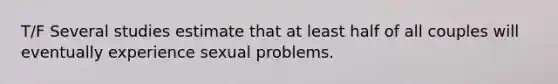 T/F Several studies estimate that at least half of all couples will eventually experience sexual problems.