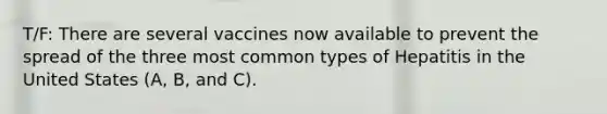 T/F: There are several vaccines now available to prevent the spread of the three most common types of Hepatitis in the United States (A, B, and C).