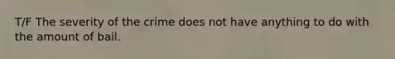 T/F The severity of the crime does not have anything to do with the amount of bail.